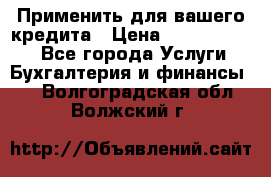 Применить для вашего кредита › Цена ­ 900 000 000 - Все города Услуги » Бухгалтерия и финансы   . Волгоградская обл.,Волжский г.